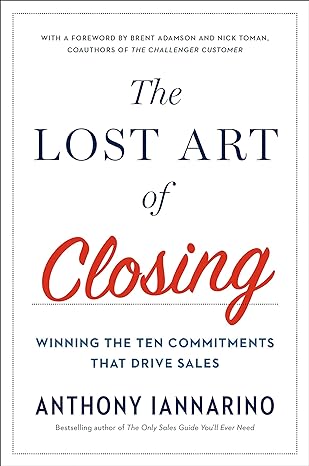 The Lost Art of Closing: Winning the Ten Commitments That Drive Sales"